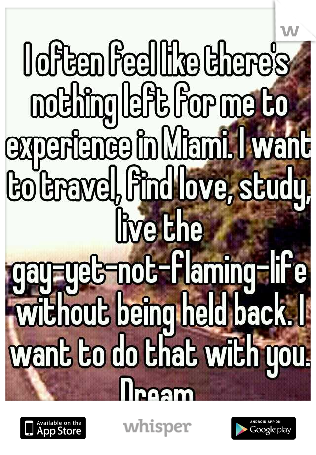 I often feel like there's nothing left for me to experience in Miami. I want to travel, find love, study, live the gay-yet-not-flaming-life without being held back. I want to do that with you. Dream.