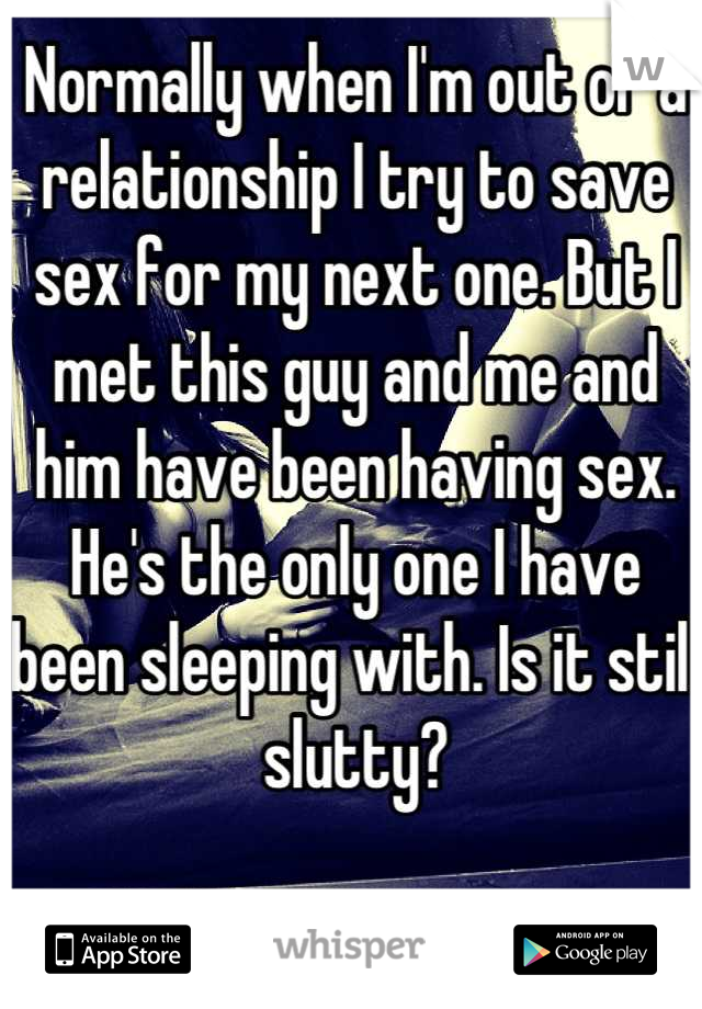 Normally when I'm out of a relationship I try to save sex for my next one. But I met this guy and me and him have been having sex. He's the only one I have been sleeping with. Is it still slutty?