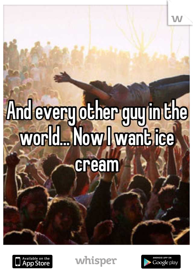 And every other guy in the world... Now I want ice cream
