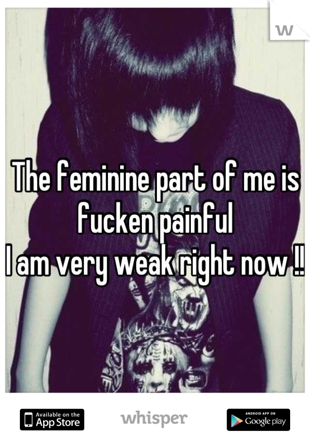 The feminine part of me is fucken painful 
I am very weak right now !! 