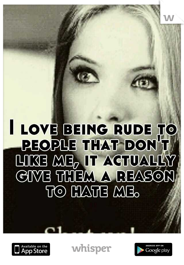 I love being rude to people that don't like me, it actually give them a reason to hate me. 