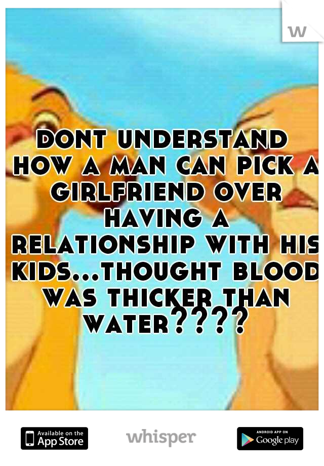 dont understand how a man can pick a girlfriend over having a relationship with his kids...thought blood was thicker than water????