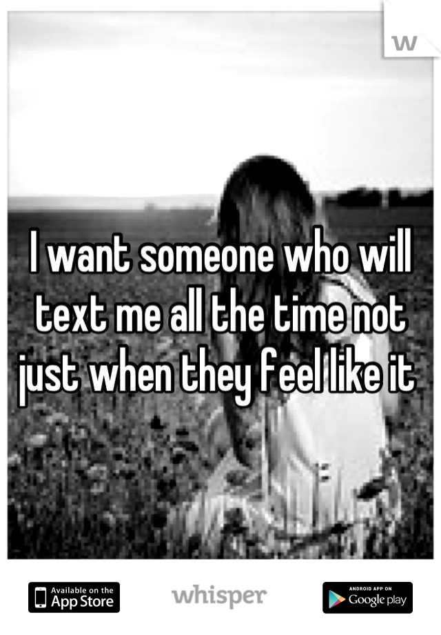 I want someone who will text me all the time not just when they feel like it 
