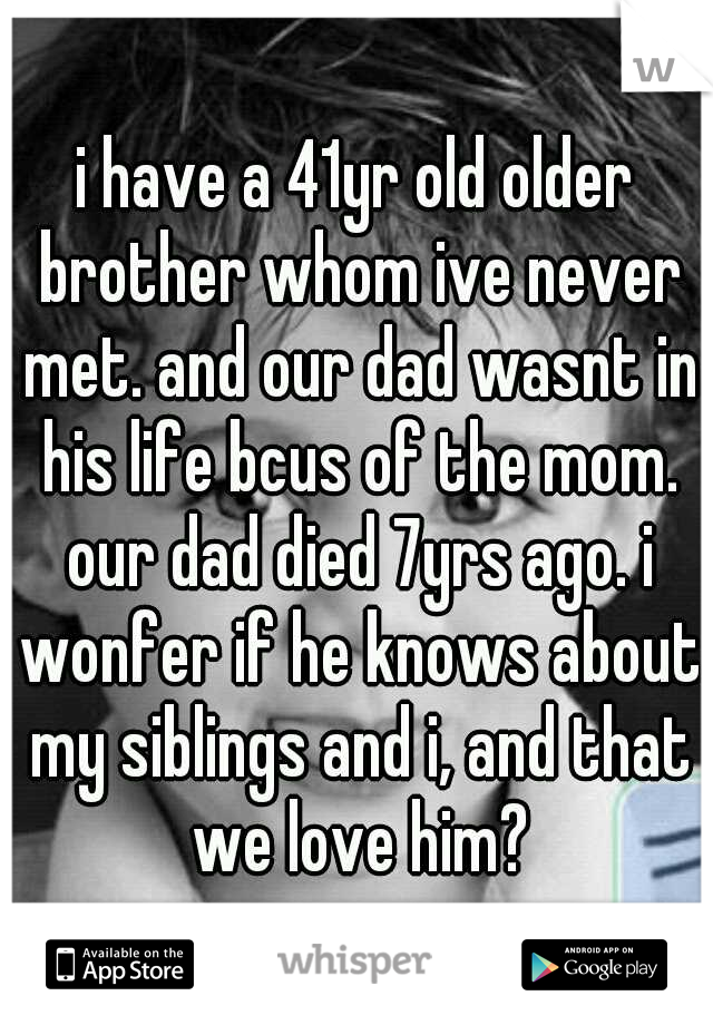 i have a 41yr old older brother whom ive never met. and our dad wasnt in his life bcus of the mom. our dad died 7yrs ago. i wonfer if he knows about my siblings and i, and that we love him?