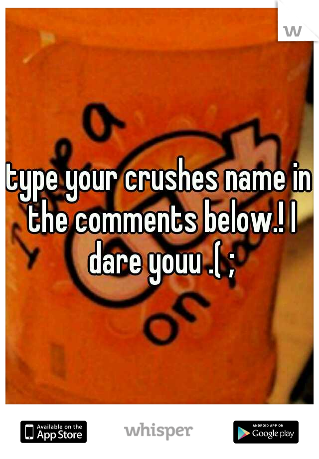 type your crushes name in the comments below.! I dare youu .( ;