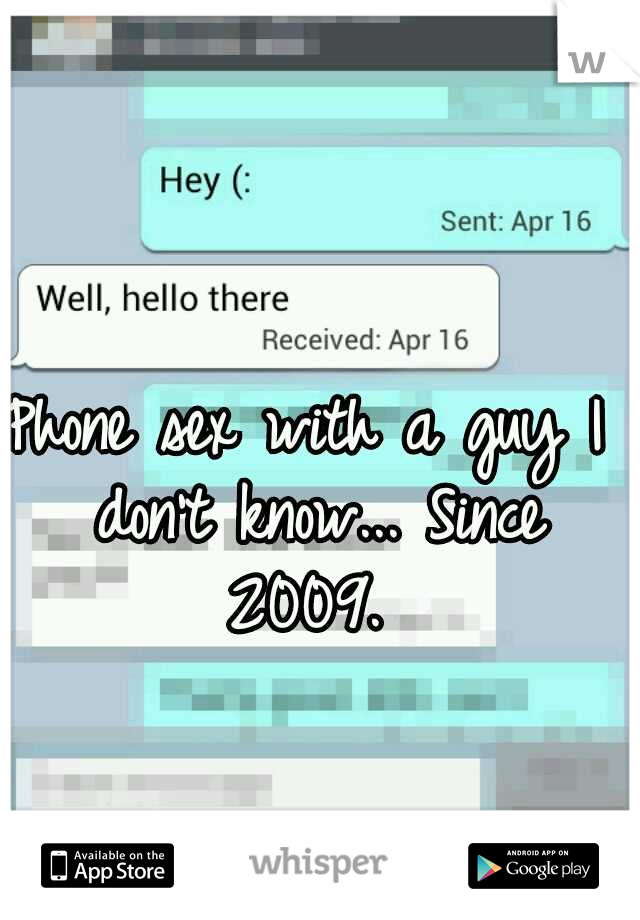 Phone sex with a guy I don't know... Since 2009. 