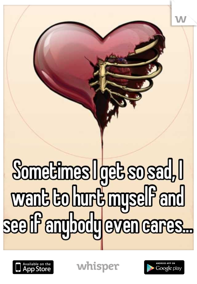 Sometimes I get so sad, I want to hurt myself and see if anybody even cares...