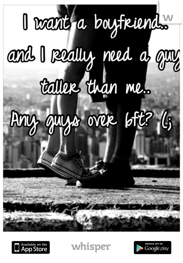 I want a boyfriend..
and I really need a guy taller than me..
Any guys over 6ft? (; 