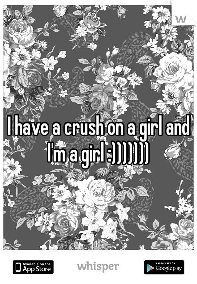 I have a crush on a girl and I'm a girl :)))))))