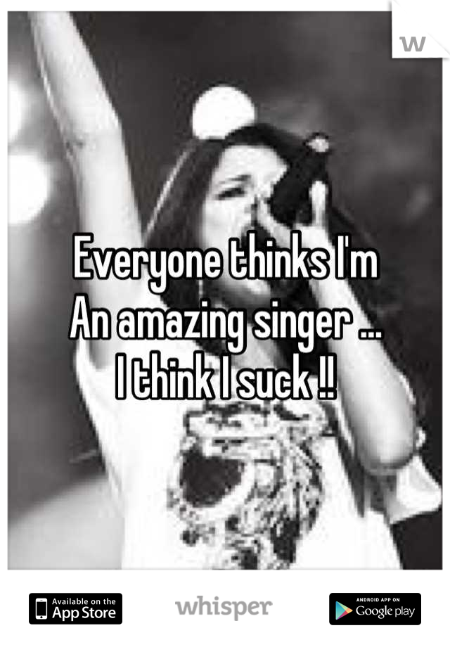 Everyone thinks I'm
An amazing singer ...
I think I suck !!