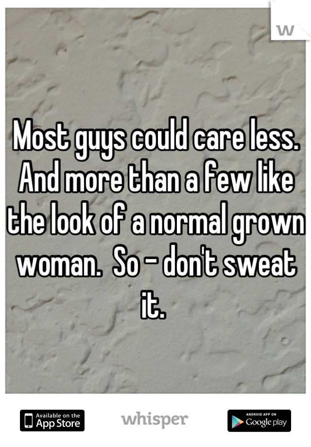 Most guys could care less.  And more than a few like the look of a normal grown woman.  So - don't sweat it. 