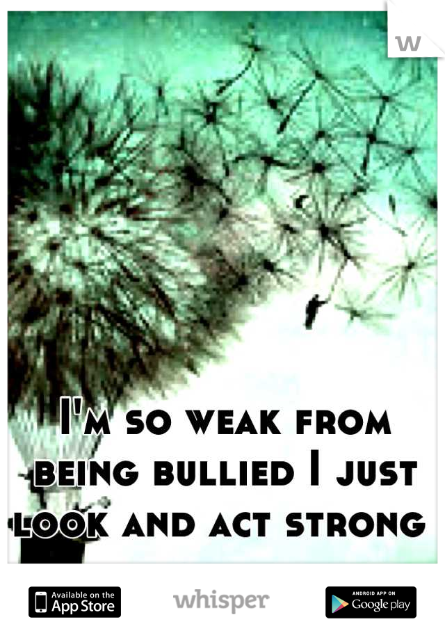 I'm so weak from being bullied I just look and act strong 