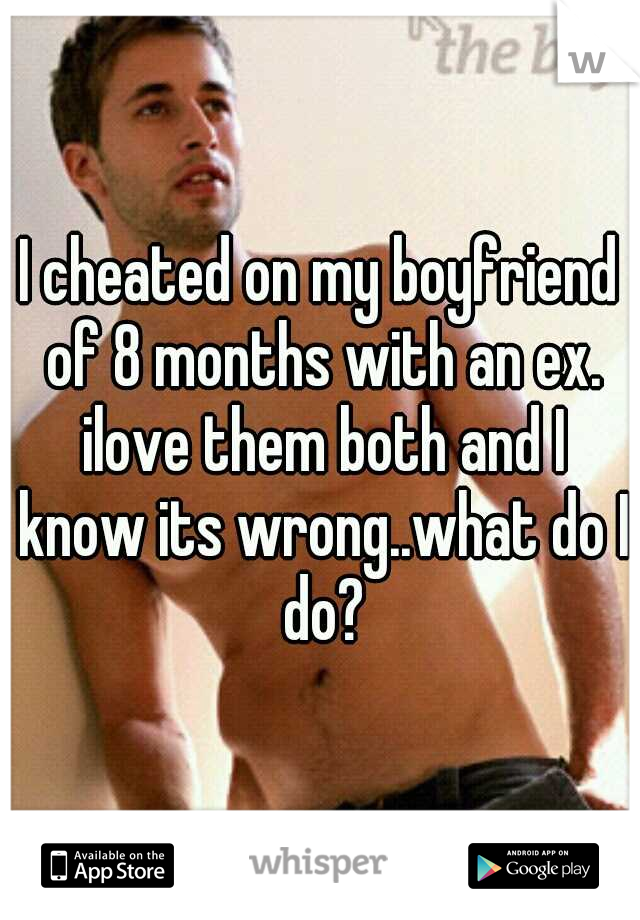 I cheated on my boyfriend of 8 months with an ex. ilove them both and I know its wrong..what do I do?
