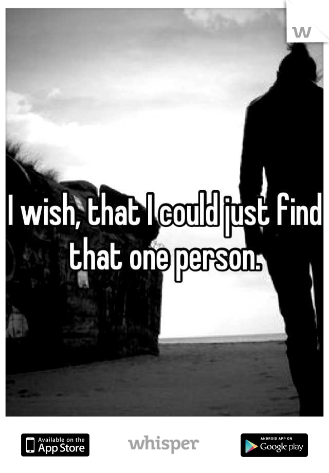 I wish, that I could just find that one person.