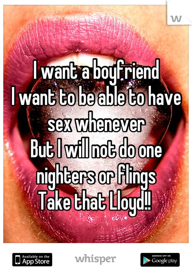 I want a boyfriend
I want to be able to have sex whenever
But I will not do one nighters or flings
Take that Lloyd!! 