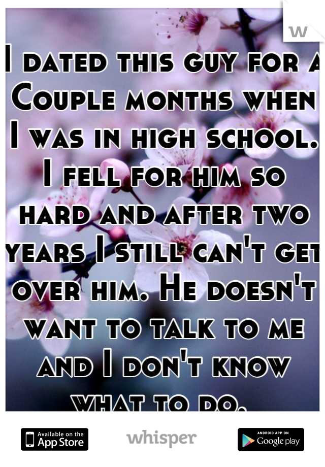 I dated this guy for a
Couple months when I was in high school. I fell for him so hard and after two years I still can't get over him. He doesn't want to talk to me and I don't know what to do. 