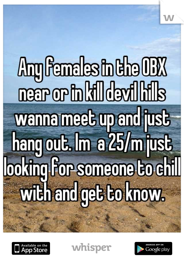 Any females in the OBX near or in kill devil hills wanna meet up and just hang out. Im  a 25/m just looking for someone to chill with and get to know.