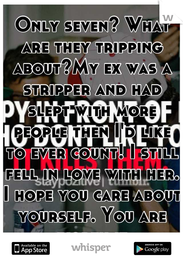 Only seven? What are they tripping about?My ex was a stripper and had slept with more people then I'd like to ever count! I still fell in love with her. I hope you care about yourself. You are worth it