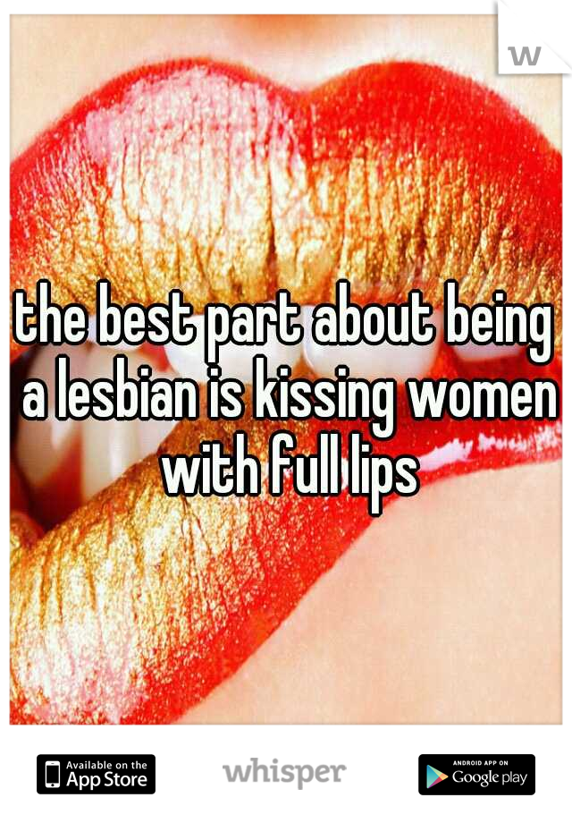 the best part about being a lesbian is kissing women with full lips