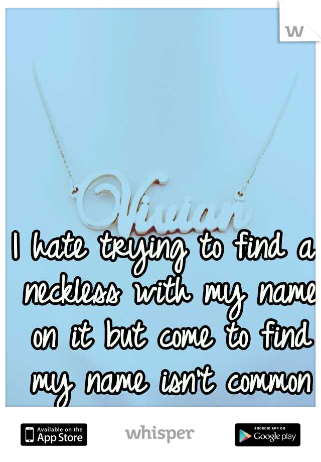 I hate trying to find a neckless with my name on it but come to find my name isn't common enough. D: