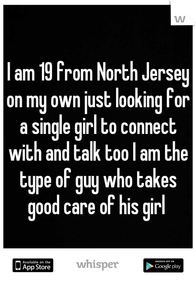 I am 19 from North Jersey on my own just looking for a single girl to connect with and talk too I am the type of guy who takes good care of his girl 