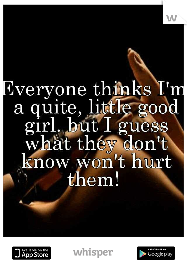 Everyone thinks I'm a quite, little good girl. but I guess what they don't know won't hurt them! 