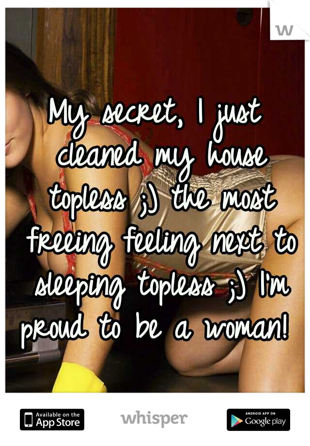 My secret, I just cleaned my house topless ;) the most freeing feeling next to sleeping topless ;) I'm proud to be a woman! 