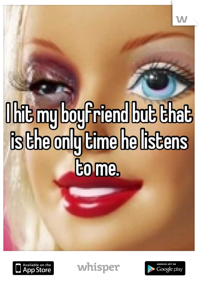 I hit my boyfriend but that is the only time he listens to me. 