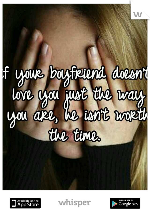 if your boyfriend doesn't love you just the way you are, he isn't worth the time. 