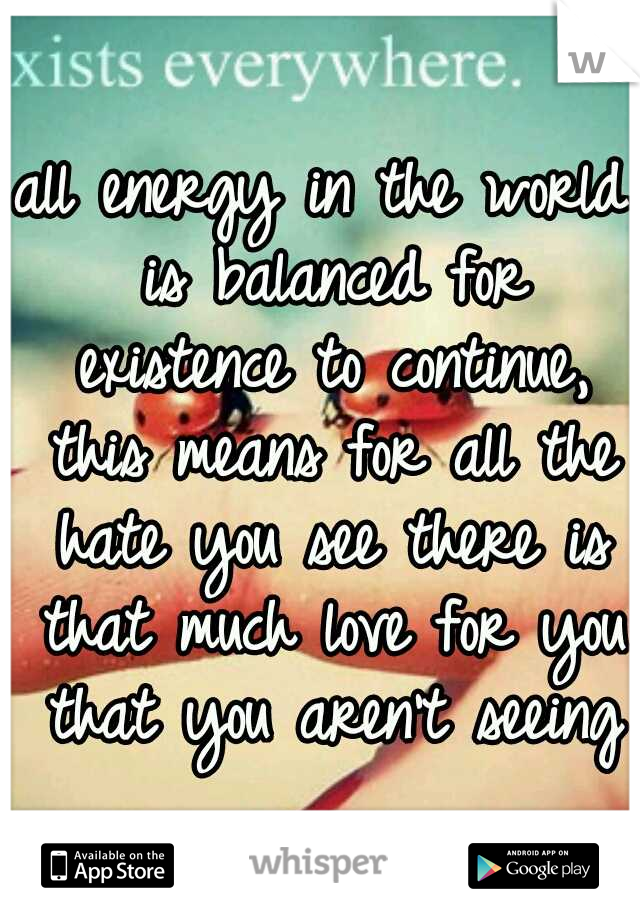 all energy in the world is balanced for existence to continue, this means for all the hate you see there is that much love for you that you aren't seeing