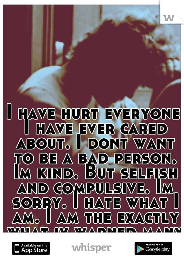 I have hurt everyone I have ever cared about. I dont want to be a bad person. Im kind. But selfish and compulsive. Im sorry. I hate what I am. I am the exactly what iv warned many of. I am a cheater.