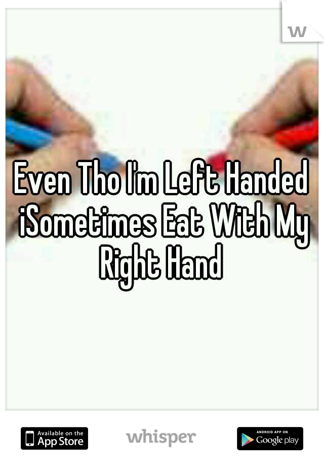 Even Tho I'm Left Handed iSometimes Eat With My Right Hand 