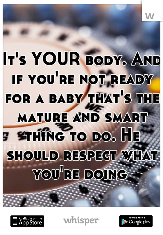 It's YOUR body. And if you're not ready for a baby that's the mature and smart thing to do. He should respect what you're doing 
