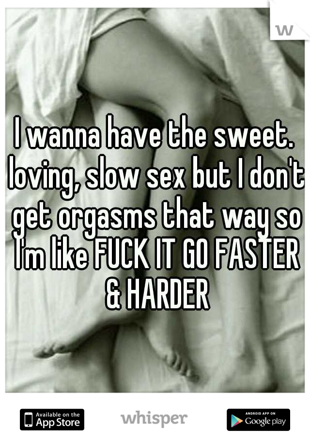 I wanna have the sweet. loving, slow sex but I don't get orgasms that way so I'm like FUCK IT GO FASTER & HARDER