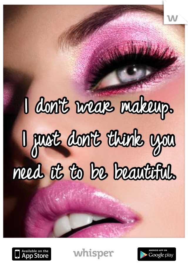 I don't wear makeup. 
I just don't think you need it to be beautiful. 