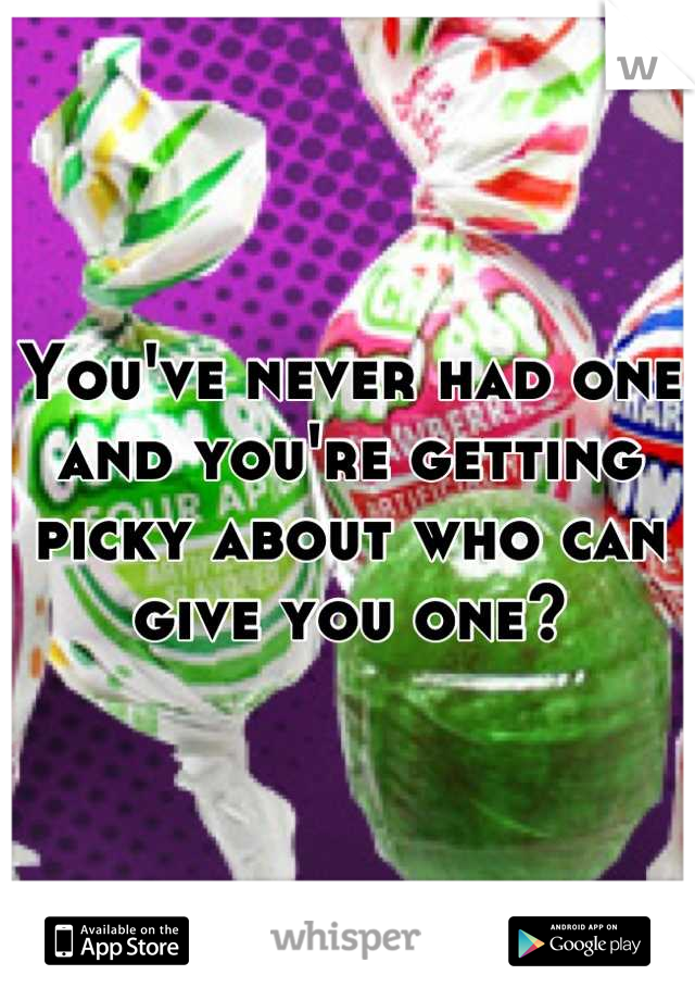 You've never had one and you're getting picky about who can give you one?
