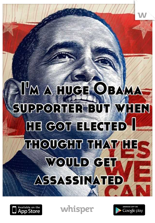 I'm a huge Obama supporter but when he got elected I thought that he would get assassinated 