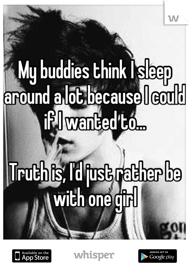 My buddies think I sleep around a lot because I could if I wanted to...

Truth is, I'd just rather be with one girl