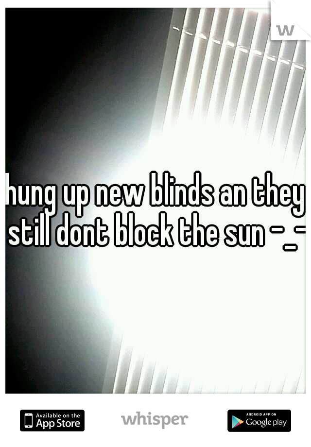 hung up new blinds an they still dont block the sun -_-