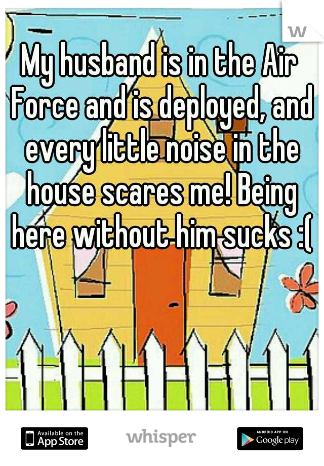 My husband is in the Air Force and is deployed, and every little noise in the house scares me! Being here without him sucks :(