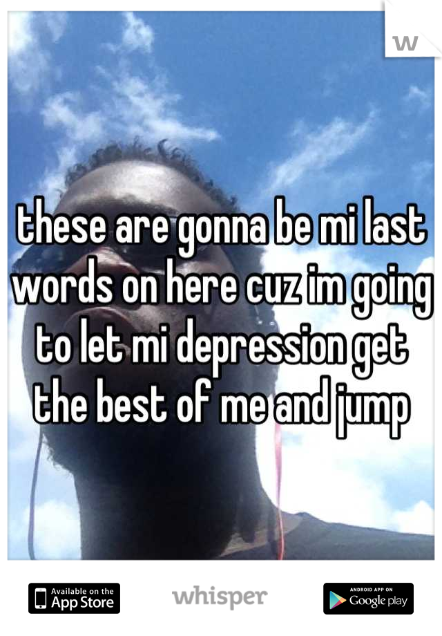 these are gonna be mi last words on here cuz im going to let mi depression get the best of me and jump