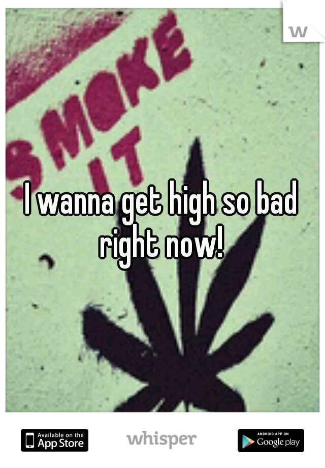I wanna get high so bad right now! 