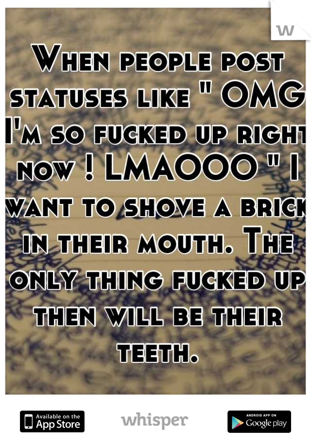 When people post statuses like " OMG I'm so fucked up right now ! LMAOOO " I want to shove a brick in their mouth. The only thing fucked up then will be their teeth.