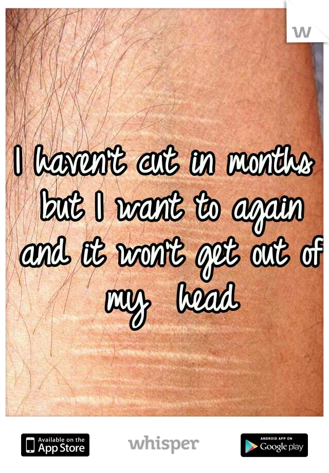 I haven't cut in months but I want to again and it won't get out of my  head