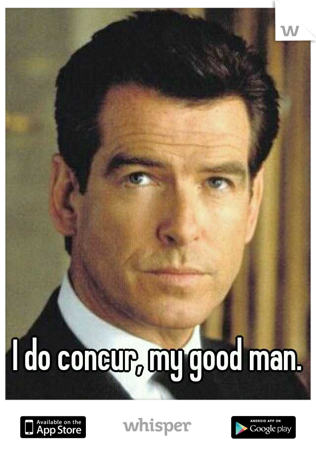 I do concur, my good man.