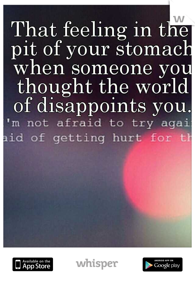 That feeling in the pit of your stomach when someone you thought the world of disappoints you.