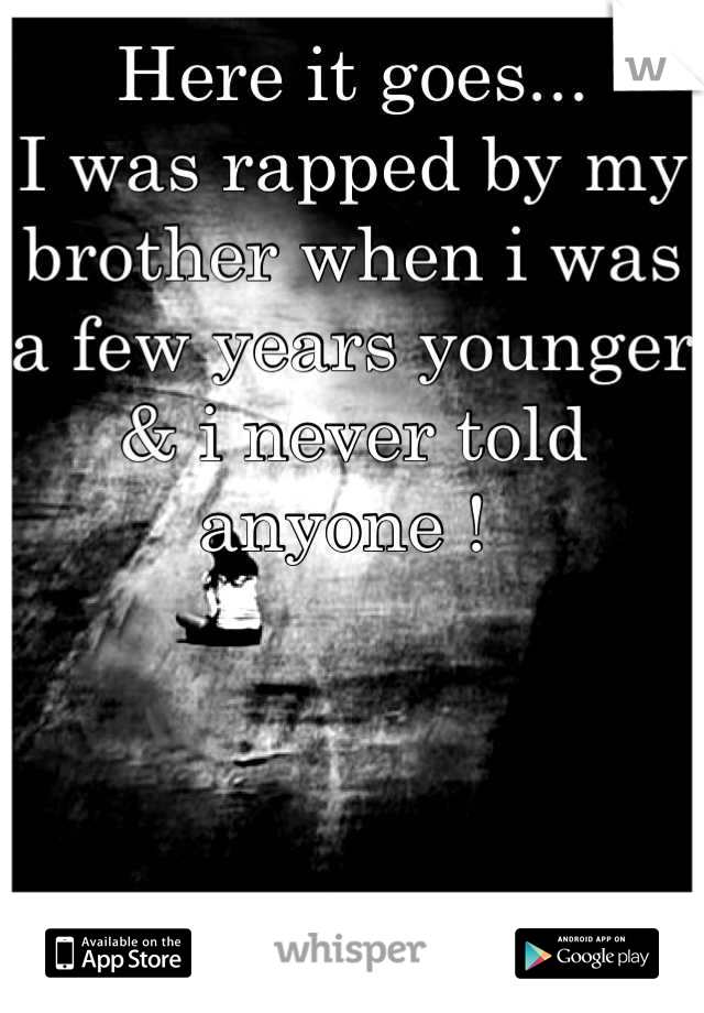 Here it goes... 
I was rapped by my brother when i was a few years younger & i never told anyone ! 