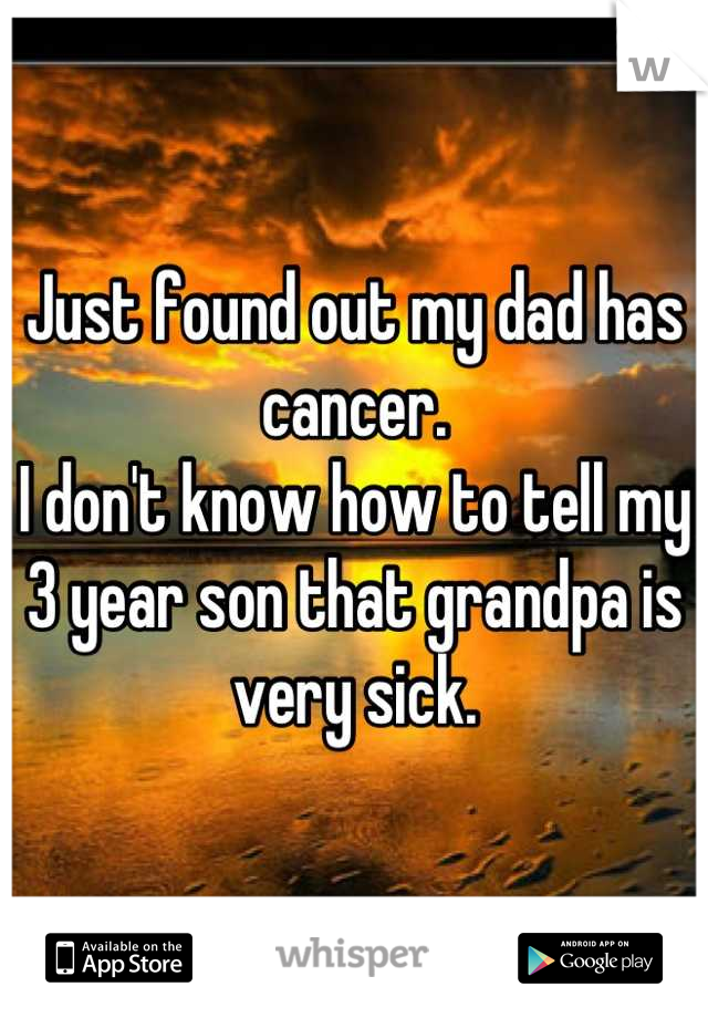 Just found out my dad has cancer. 
I don't know how to tell my 3 year son that grandpa is very sick.