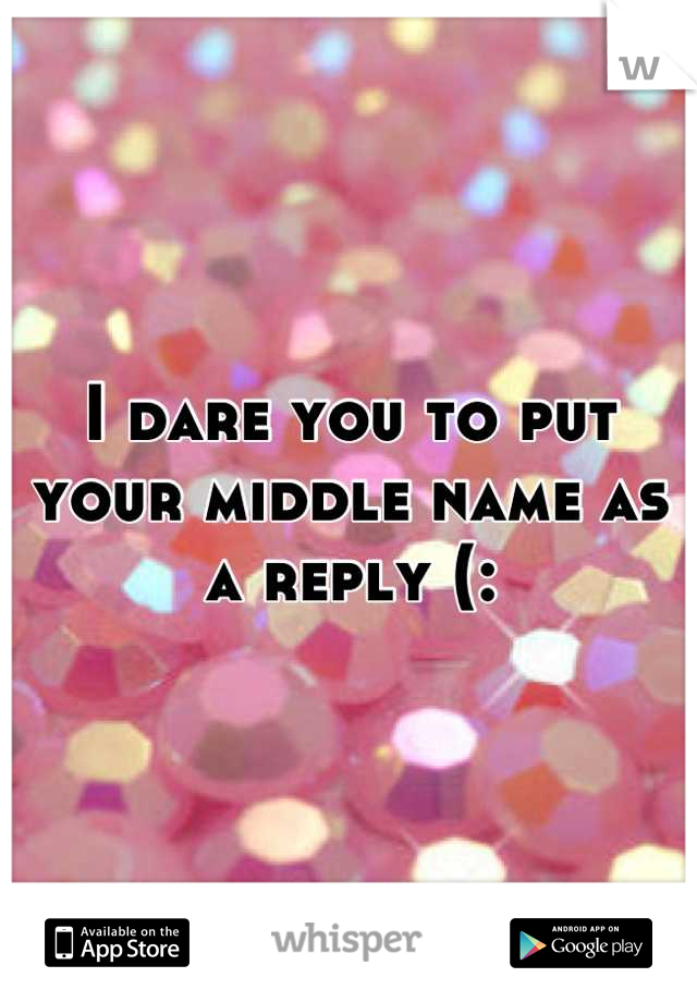 I dare you to put your middle name as a reply (: