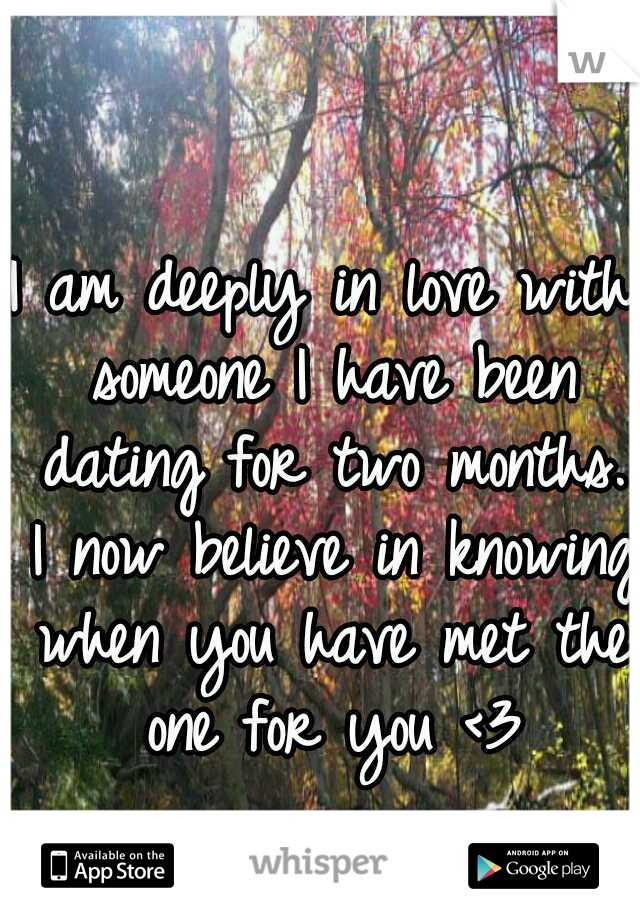I am deeply in love with someone I have been dating for two months. I now believe in knowing when you have met the one for you <3